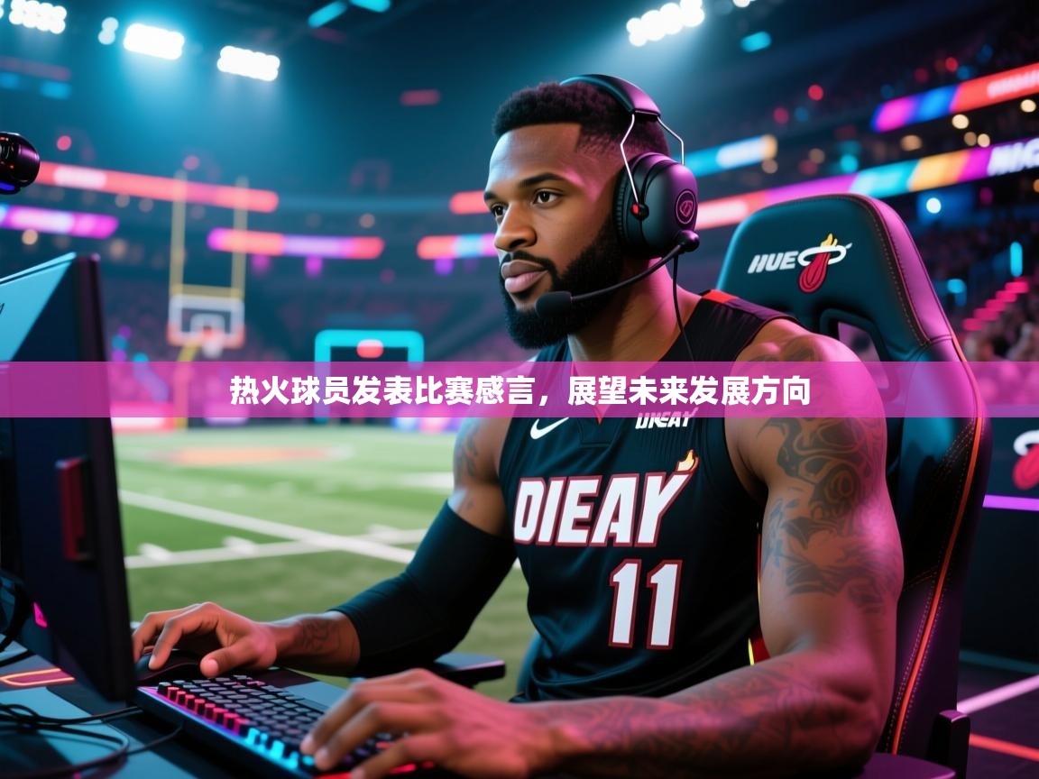 热火球员发表比赛感言，展望未来发展方向  第1张
