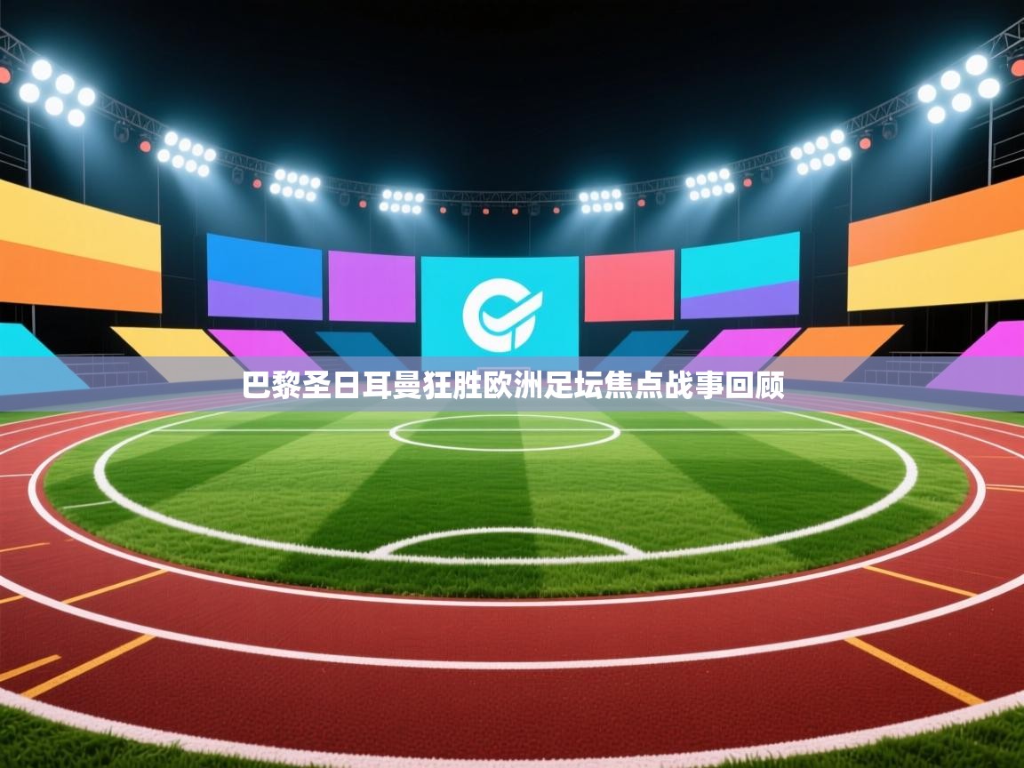 巴黎圣日耳曼狂胜欧洲足坛焦点战事回顾
