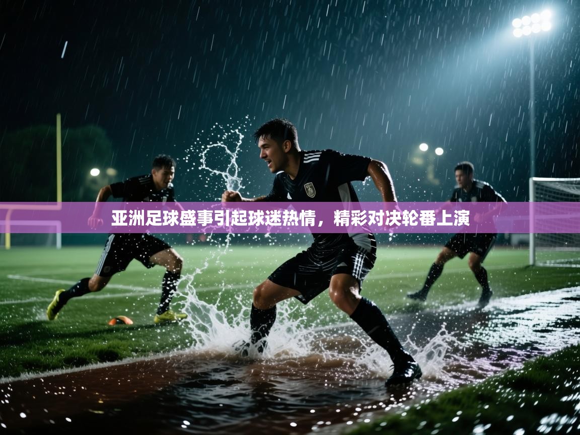 亚洲足球盛事引起球迷热情，精彩对决轮番上演