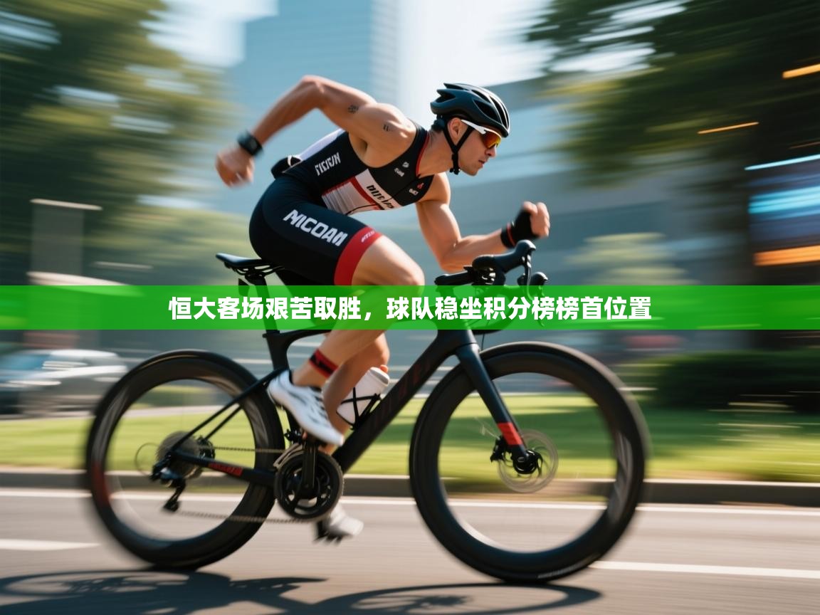 恒大客场艰苦取胜，球队稳坐积分榜榜首位置