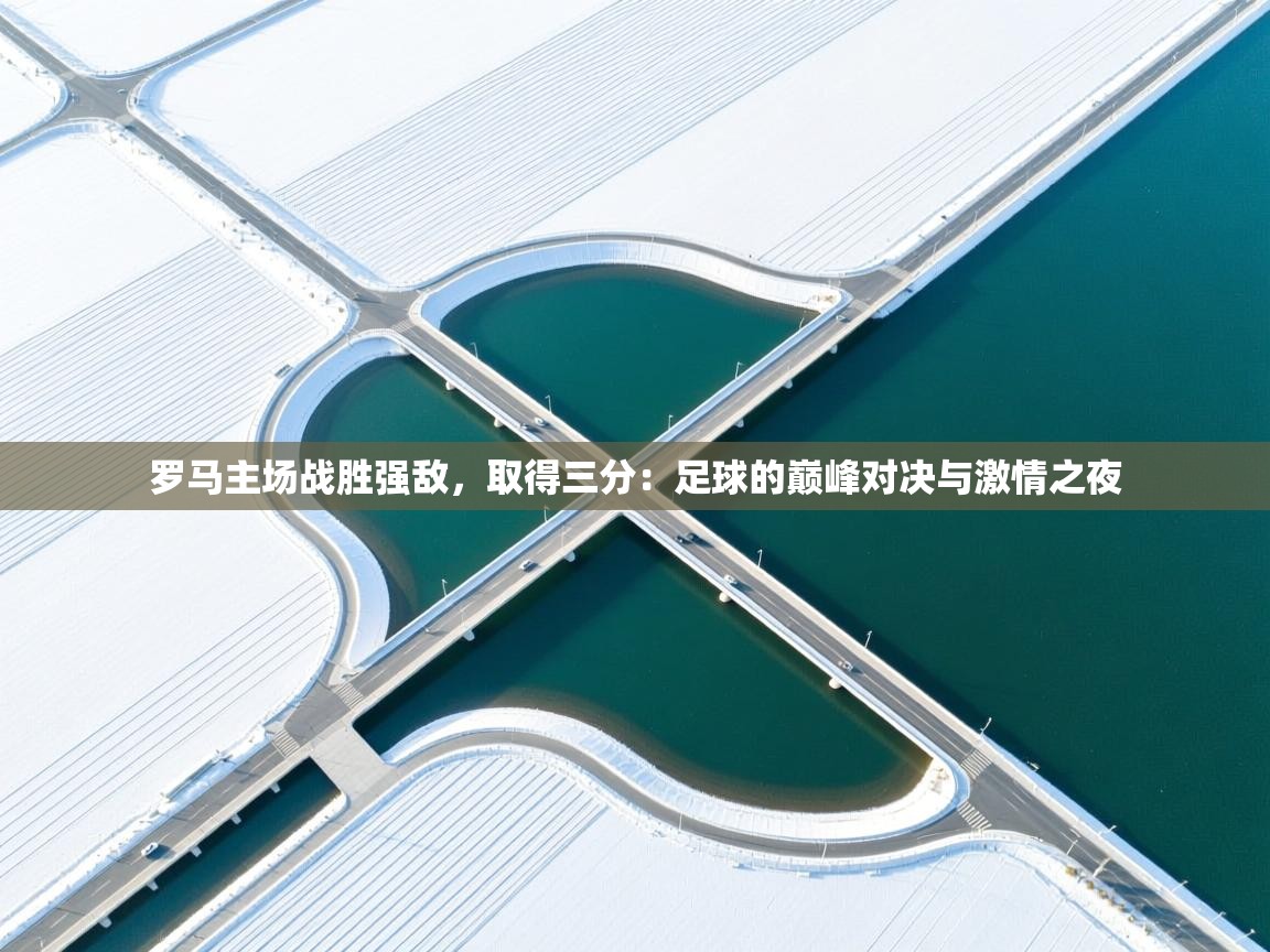 罗马主场战胜强敌,取得三分:足球的巅峰对决与激情之夜 第1张