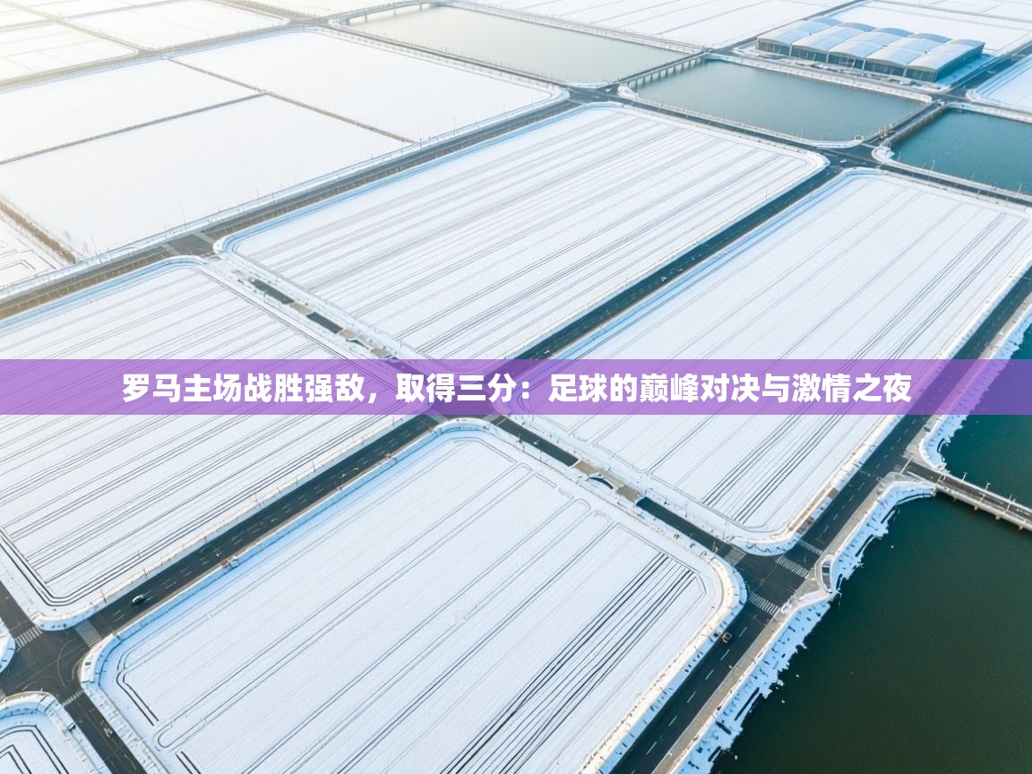 罗马主场战胜强敌,取得三分:足球的巅峰对决与激情之夜 第2张