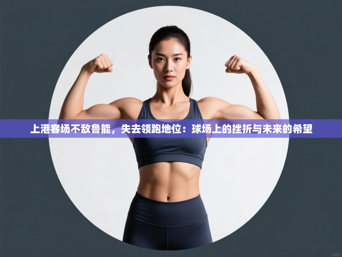 上港客场不敌鲁能，失去领跑地位：球场上的挫折与未来的希望  第1张