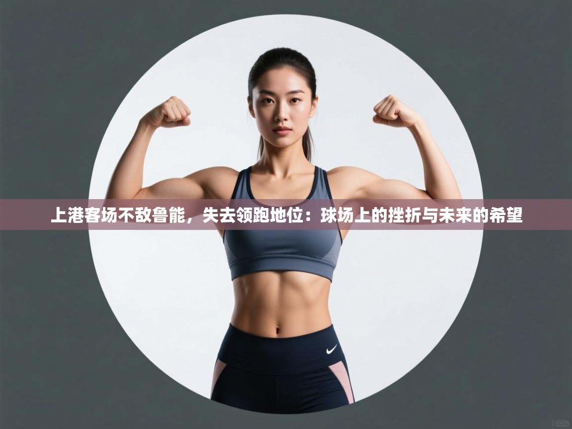 上港客场不敌鲁能，失去领跑地位：球场上的挫折与未来的希望  第2张