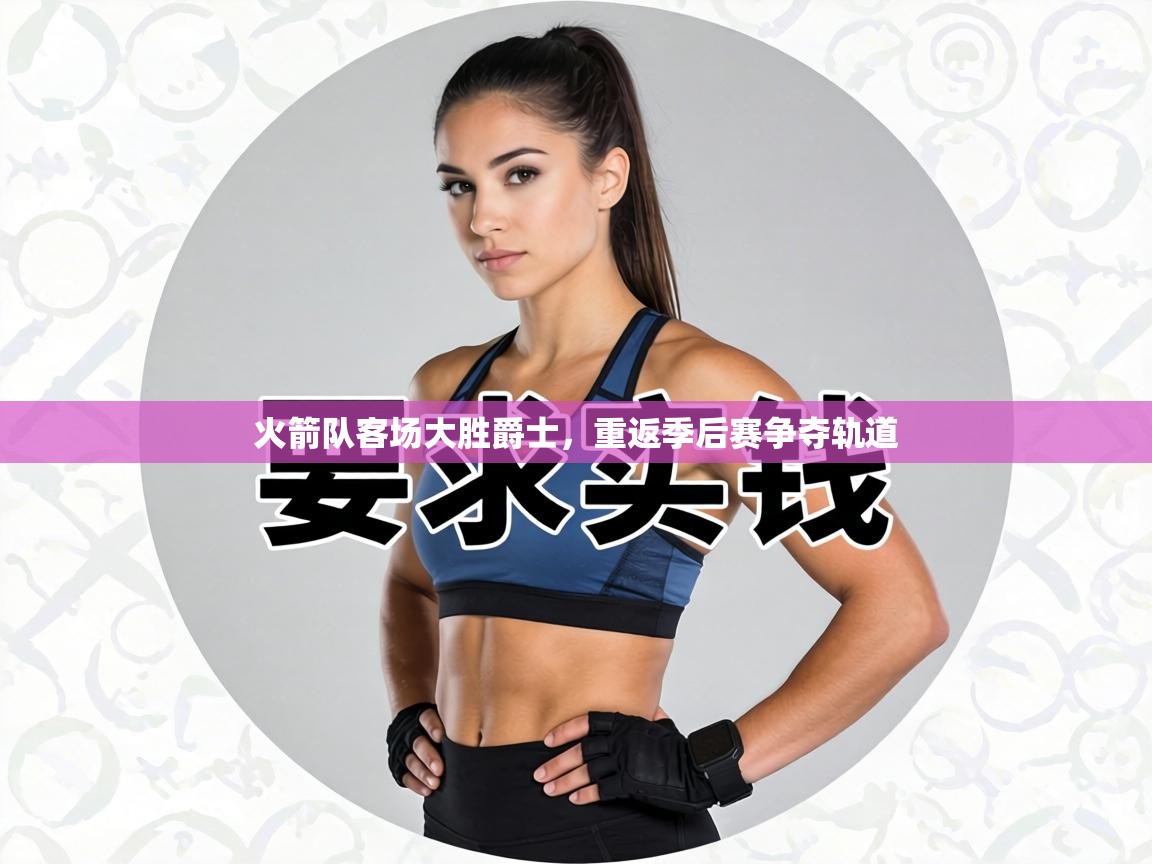 火箭队客场大胜爵士，重返季后赛争夺轨道