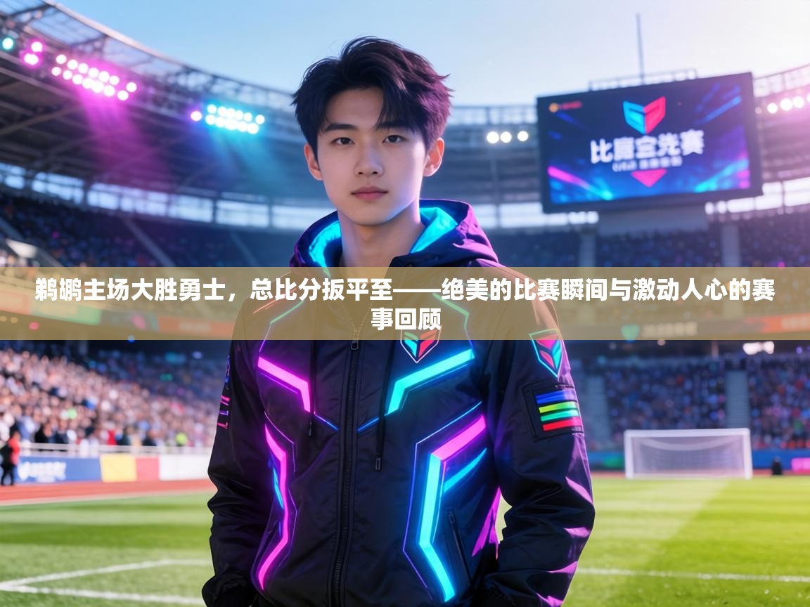 鹈鹕主场大胜勇士，总比分扳平至——绝美的比赛瞬间与激动人心的赛事回顾